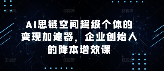 AI思链空间超级个体的变现加速器，企业创始人的降本增效课-七量思维