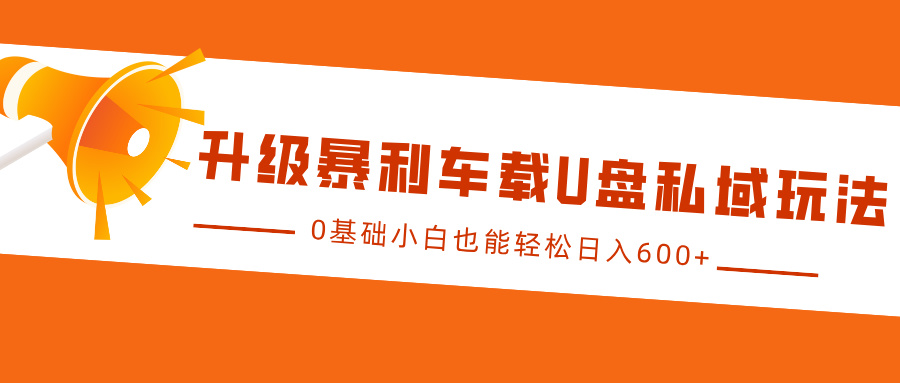 升级暴利车载U盘私域玩法，0基础小白也能轻松日入600+-七量思维