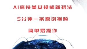 AI高铁美女视频新玩法，5分钟一条原创视频，简单易操作-七量思维