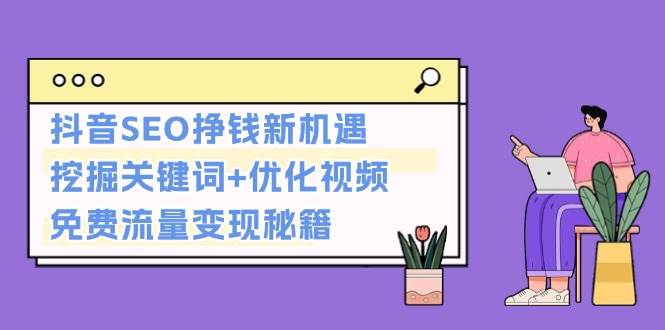 抖音SEO挣钱新机遇：挖掘关键词+优化视频，免费流量变现秘籍-七量思维