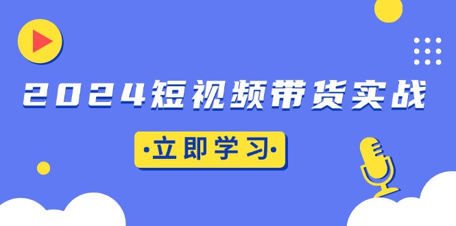 （13482期）2024短视频带货实战：底层逻辑+实操技巧，橱窗引流、直播带货-七量思维