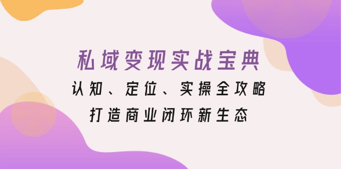 （13483期）私域变现实战宝典：认知、定位、实操全攻略，打造商业闭环新生态-七量思维