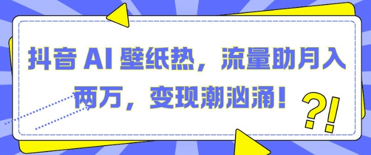 抖音 AI 壁纸热，流量助月入两W，变现潮汹涌-七量思维