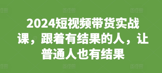 2024短视频带货实战课，跟着有结果的人，让普通人也有结果-七量思维