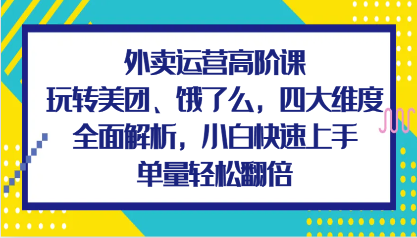 外卖运营高阶课，玩转美团、饿了么，四大维度全面解析，小白快速上手，单量轻松翻倍-七量思维