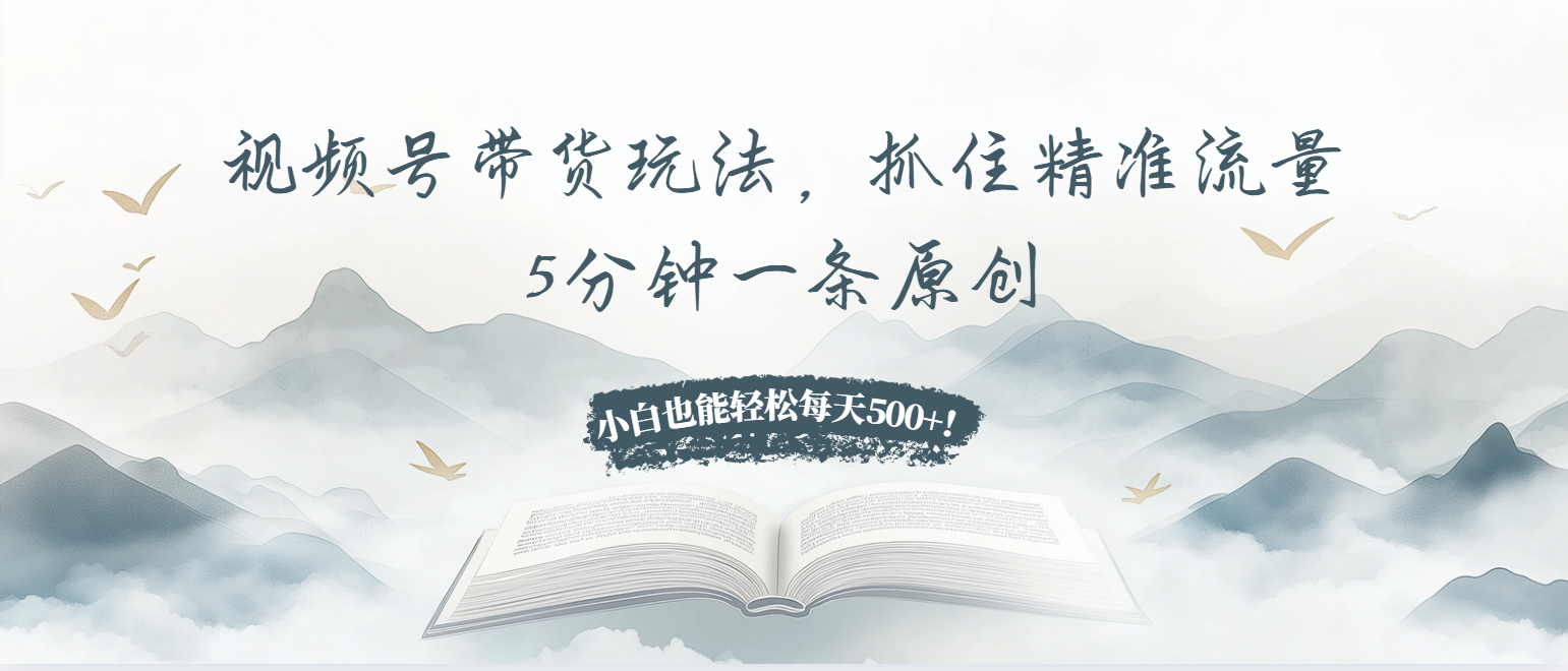 （13492期）视频号带货玩法，抓住精准流量，5分钟一条原创，小白也能轻松每天500+！-七量思维