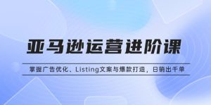 (13517期)亚马逊运营进阶课:掌握广告优化、Listing文案与爆款打造,日销出千单-七量思维
