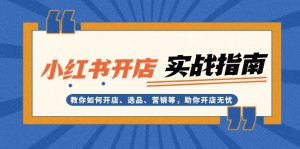 (13520期)小红书开店实战指南:教你如何开店、选品、营销等,助你开店无忧-七量思维