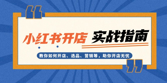 （13520期）小红书开店实战指南：教你如何开店、选品、营销等，助你开店无忧-七量思维