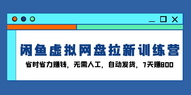 （13524期）闲鱼虚拟网盘拉新训练营：省时省力赚钱，无需人工，自动发货，7天赚800-七量思维