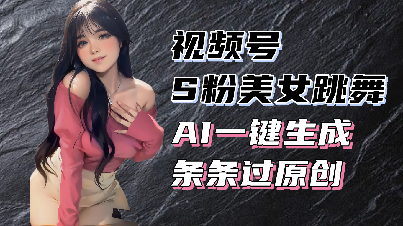 （13531期）揭秘视频号S粉美女跳舞赛道，一键生成原创视频，收益翻倍！-七量思维