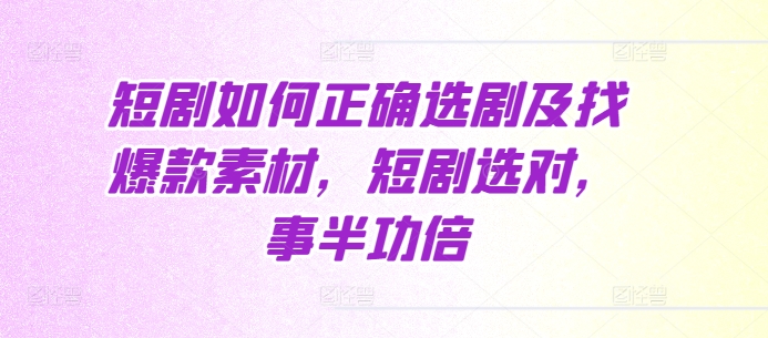 短剧如何正确选剧及找爆款素材，短剧选对，事半功倍-七量思维