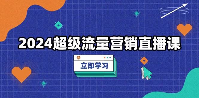 2024超级流量营销直播课，低成本打法，提升流量转化率，案例拆解爆款-七量思维