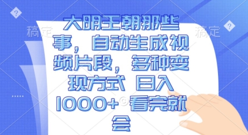 大明王朝那些事，自动生成视频片段，多种变现方式 日入1k 看完就会-七量思维