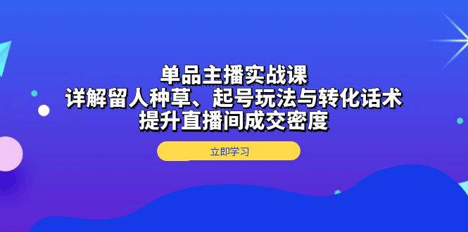 单品主播实战课：详解留人种草、起号玩法与转化话术，提升直播间成交密度-七量思维