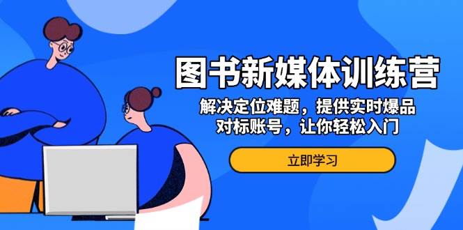 图书新媒体训练营，解决定位难题，提供实时爆品、对标账号，让你轻松入门-七量思维