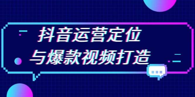 抖音运营定位与爆款视频打造：定位运营方向，挖掘爆款选题，提升播放量-七量思维