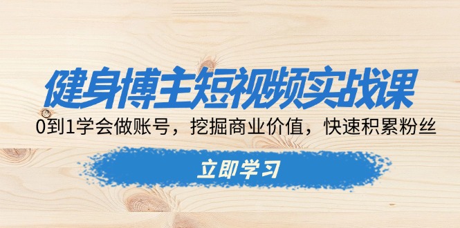 （13557期）健身博主短视频实战课：0到1学会做账号，挖掘商业价值，快速积累粉丝-七量思维