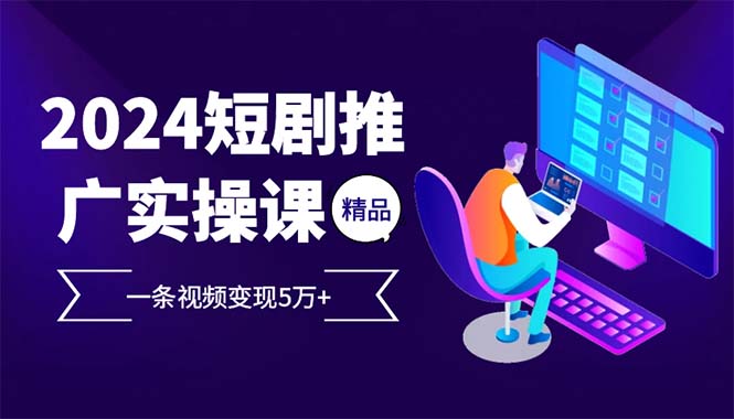 （13544期）2024最火爆的项目短剧推广实操课 一条视频变现5万+(附软件工具)-七量思维