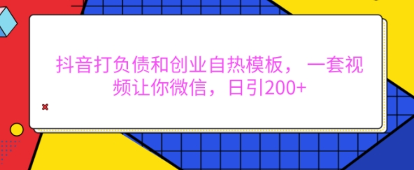 抖音打负债和创业自热模板， 一套视频让你微信，日引200+-七量思维