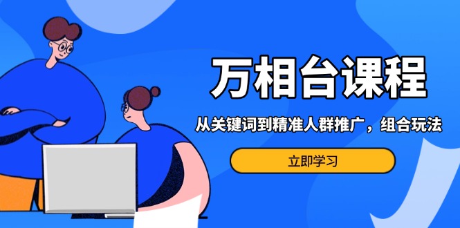 （13595期）万相台课程：从关键词到精准人群推广，组合玩法高效应对多场景电商营销…-七量思维