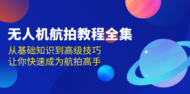 （13596期）无人机-航拍教程全集，从基础知识到高级技巧，让你快速成为航拍高手-七量思维