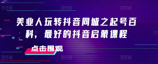 美业人玩转抖音同城之起号百科，最好的抖音启蒙课程-七量思维