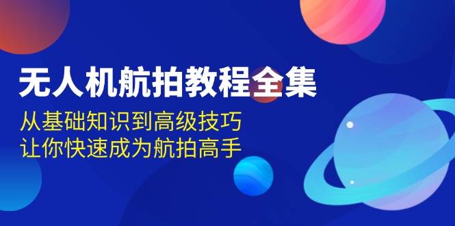 无人机航拍教程全集，从基础知识到高级技巧，让你快速成为航拍高手-七量思维