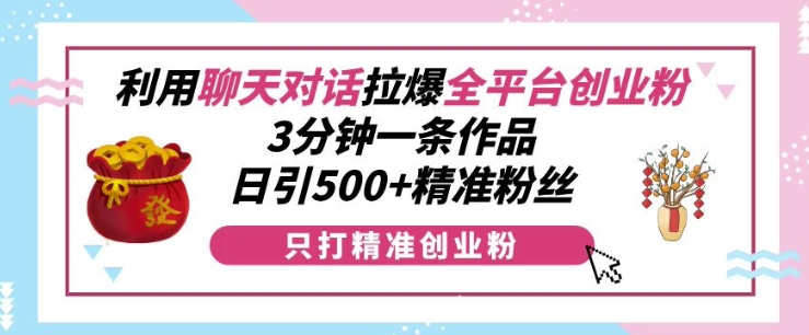 利用聊天对话拉爆全平台创业粉，3分钟一条作品，日引500+精准粉丝-七量思维