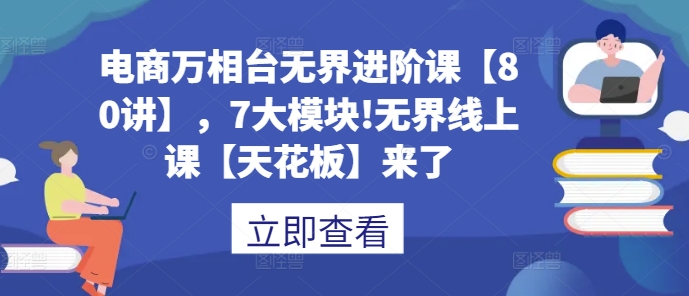 电商万相台无界进阶课【80讲】，7大模块!无界线上课【天花板】来了-七量思维