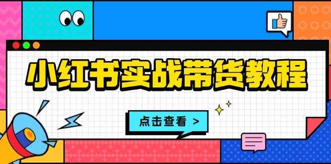 小红书实战带货教程：从开店到选品、笔记制作、发货、售后等全方位指导-七量思维