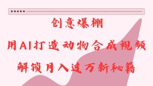 创意爆棚,用AI打造动物合成视频,解锁月入过万新秘籍-七量思维