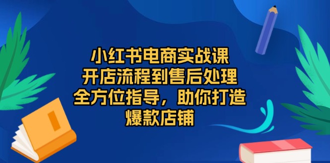 （13616期）小红书电商实战课，开店流程到售后处理，全方位指导，助你打造爆款店铺-七量思维