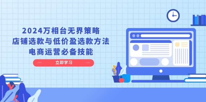 （13633期）2024万相台无界策略，店铺选款与低价盈选款方法，电商运营必备技能-七量思维