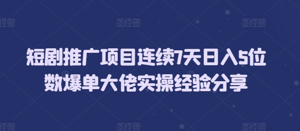 短剧推广项目连续7天日入5位数爆单大佬实操经验分享-七量思维