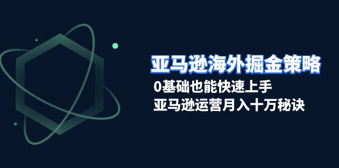 （13644期）亚马逊海外掘金策略，0基础也能快速上手，亚马逊运营月入十万秘诀-七量思维