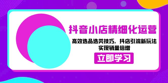 （13646期）抖音小店精细化运营：高效选品选类技巧，抖店引流新玩法，实现销量倍增-七量思维