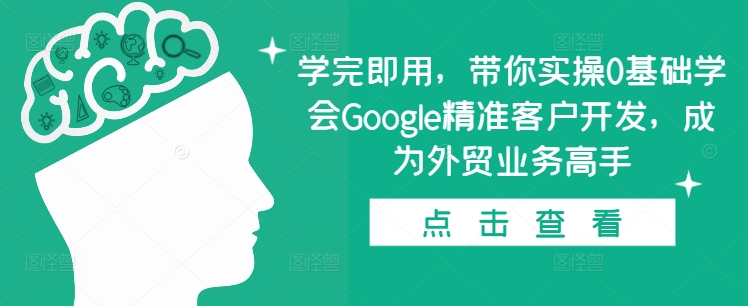 学完即用，带你实操0基础学会Google精准客户开发，成为外贸业务高手-七量思维