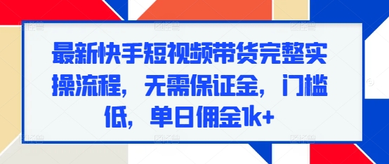 最新快手短视频带货完整实操流程，无需保证金，门槛低，单日佣金1k+-七量思维