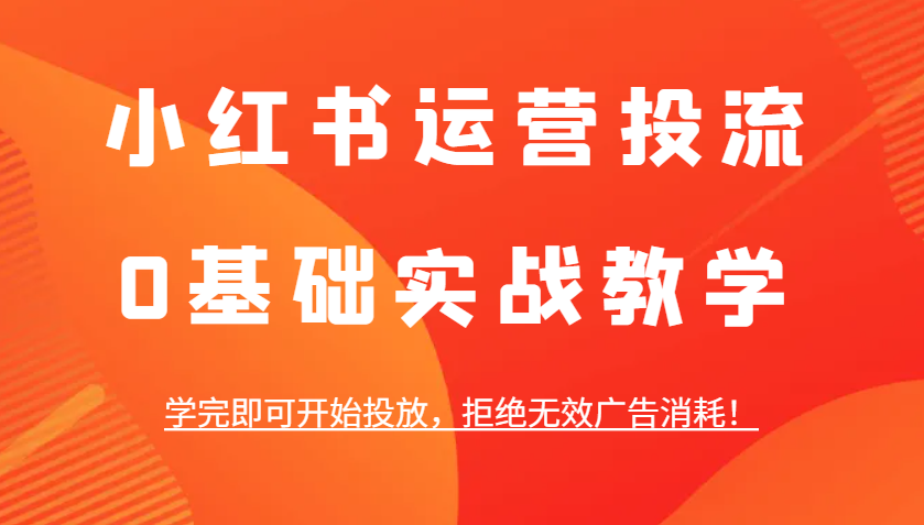 小红书运营投流，0基础实战教学，学完即可开始投放，拒绝无效广告消耗！-七量思维