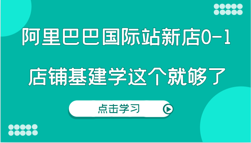 阿里巴巴国际站新店0-1，个人实践实操录制从0-1基建，店铺基建学这个就够了-七量思维