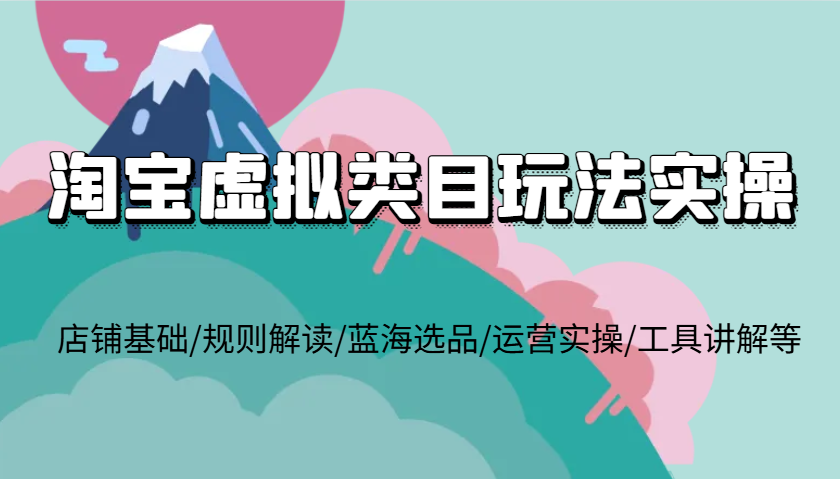 淘宝虚拟类目玩法实操，店铺基础/规则解读/蓝海选品/运营实操/工具讲解等-七量思维