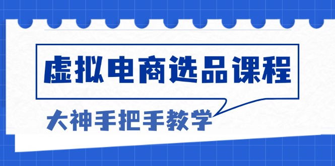 （13671期）虚拟电商选品课程：解决选品难题，突破产品客单天花板，打造高利润电商-七量思维