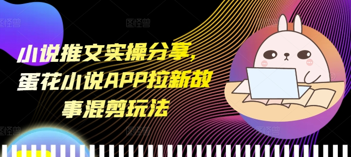 小说推文实操分享，蛋花小说APP拉新故事混剪玩法-七量思维