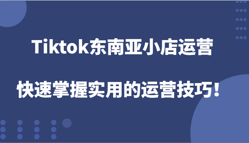 Tiktok东南亚小店运营，快速掌握实用的运营技巧！-七量思维