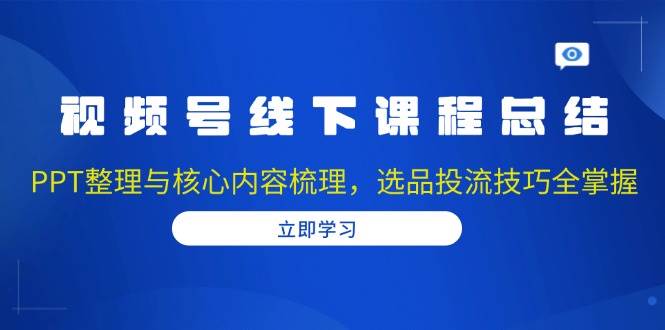 视频号线下课程总结：PPT整理与核心内容梳理，选品投流技巧全掌握-七量思维