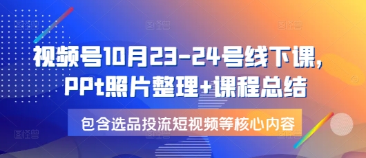 视频号10月23-24号线下课，PPt照片整理+课程总结，包含选品投流短视频等核心内容-七量思维