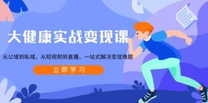 大健康实战变现课:从公域到私域,从短视频到直播,一站式解决变现难题-七量思维