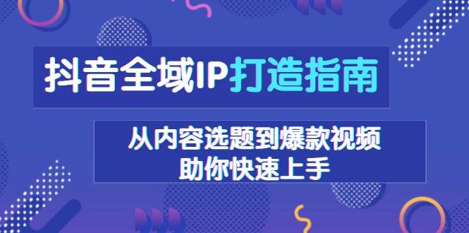 抖音全域IP打造指南，从内容选题到爆款视频，助你快速上手-七量思维