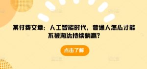 某付费文章:人工智能时代,普通人怎么才能不被淘汰持续躺赢?-七量思维